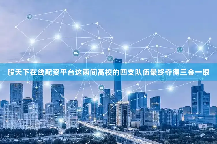 股天下在线配资平台这两间高校的四支队伍最终夺得三金一银