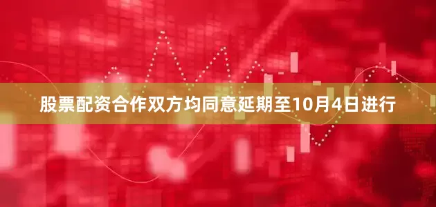 股票配资合作双方均同意延期至10月4日进行