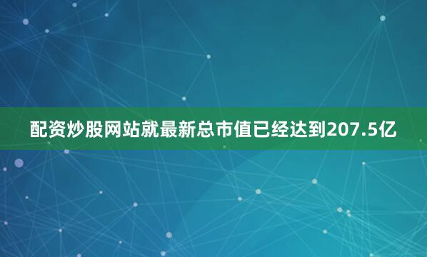 配资炒股网站就最新总市值已经达到207.5亿