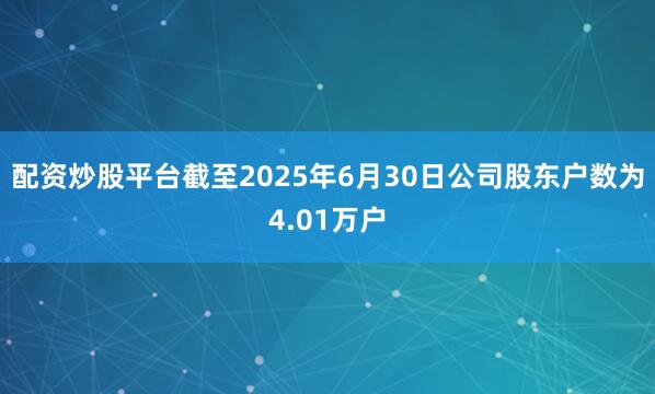 配资炒股平台截至2025年6月30日公司股东户数为4.01万户