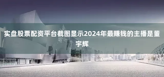 实盘股票配资平台截图显示2024年最赚钱的主播是董宇辉