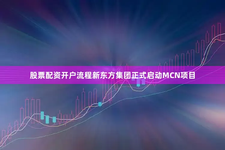 股票配资开户流程新东方集团正式启动MCN项目